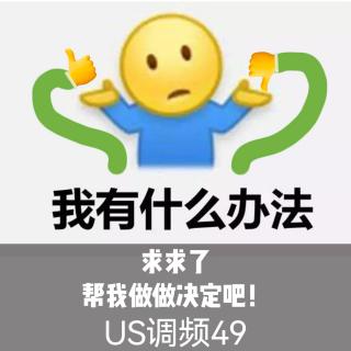US调频49【求求了！帮我做做决定吧！】