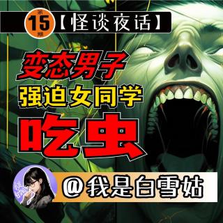 第15期丨口含活虫欲强吻女生！变态男同学带来的震惊恐惧！令人感到后怕的诡异事件！
