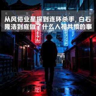 从风俗业星探到连环杀手，白石隆浩到底做了什么人神共愤的事｜花饺恶人传