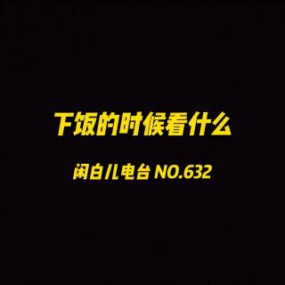 632.下饭时候看什么？