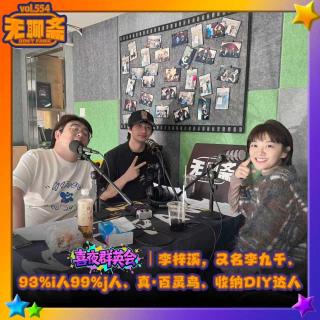 vol.554 喜夜群英会｜李梓溪，又名李九千、93%i人99%j人、真·百灵鸟