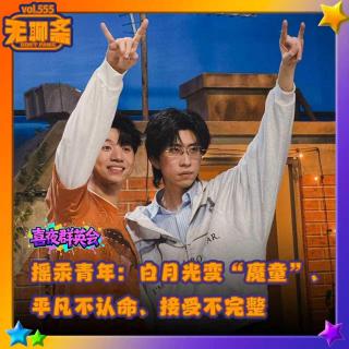 vol.555 喜夜群英会｜摇汞青年：白月光变“魔童”、平凡不认命、接受不完整