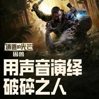 如何用声音塑造一个饱经折磨的中年人？与配音演员王宇航聊《消逝的光芒：困兽》