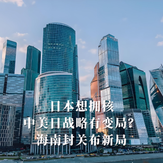 四维超话：日本想拥核，中美日战略有变局？海南封关布新局