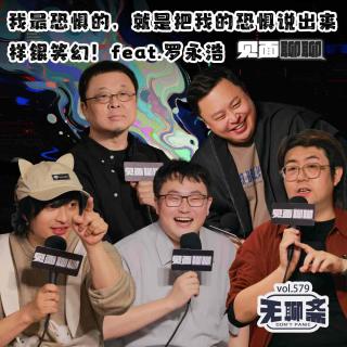 vol.579 见面聊聊｜我最恐惧的，就是把我的恐惧说出来样银笑幻！feat.罗永浩